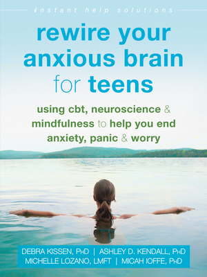 Rewire Your Anxious Brain for Teens: Using Cbt, Neuroscience, and Mindfulness to Help You End Anxiety, Panic, and Worry - Debra Kissen