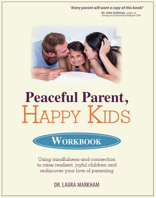 Peaceful Parent, Happy Kids Workbook: Using Mindfulness and Connection to Raise Resilient, Joyful Children and Rediscover Your Love of Parenting - Laura Markham