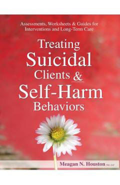 Treating Suicidal Clients & Self-Harm Behaviors: Assessments, Worksheets & Guides for Interventions and Long-Term Care - Meagan N. Houston