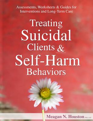 Treating Suicidal Clients & Self-Harm Behaviors: Assessments, Worksheets & Guides for Interventions and Long-Term Care - Meagan N. Houston