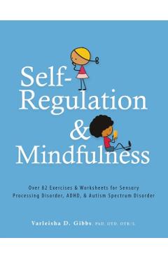 Self-Regulation and Mindfulness: Over 82 Exercises & Worksheets for Sensory Processing Disorder, Adhd, & Autism Spectrum Disorder - Varleisha Gibbs