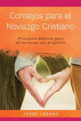 Consejos para el Noviazgo Cristiano: Principios B�blicos para un Noviazgo con Prop�sito - Jorge Lozano