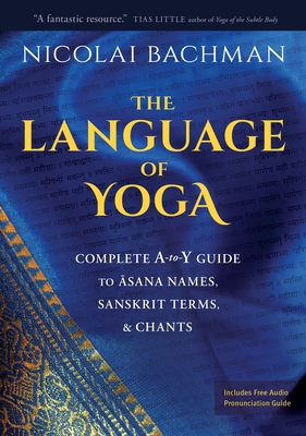 The Language of Yoga: Complete A-To-Y Guide to Asana Names, Sanskrit Terms, and Chants - Nicolai Bachman