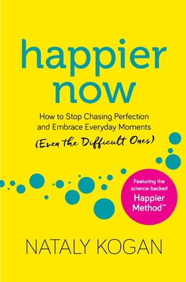 Happier Now: How to Stop Chasing Perfection and Embrace Everyday Moments (Even the Difficult Ones) - Nataly Kogan