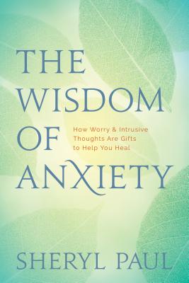 The Wisdom of Anxiety: How Worry and Intrusive Thoughts Are Gifts to Help You Heal - Sheryl Paul