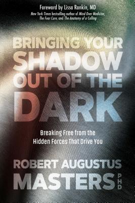 Bringing Your Shadow Out of the Dark: Breaking Free from the Hidden Forces That Drive You - Robert Augustus Masters