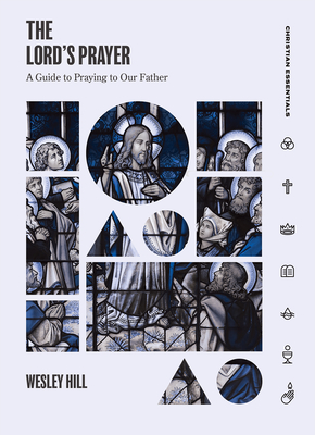 The Lord's Prayer: A Guide to Praying to Our Father - Wesley Hill
