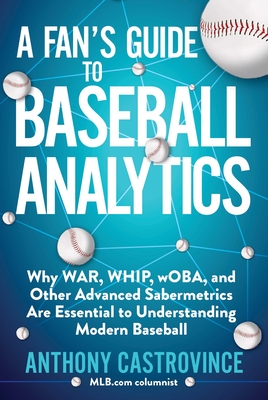 A Fan's Guide to Baseball Analytics: Why War, Whip, Woba, and Other Advanced Sabermetrics Are Essential to Understanding Modern Baseball - Anthony Castrovince