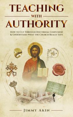 Teaching with Authority: How to Cut Through Doctrinal Confusion & Understand What the Church Really Says - Jimmy Akins