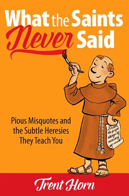 What the Saints Never Said: Pious Misquotes and the Subtle Heresies They Teach You - Trent Horn