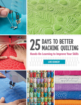 25 Days to Better Machine Quilting: Hands-On Learning to Improve Your Skills - Lori Kennedy