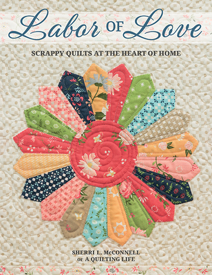 Labor of Love: Scrappy Quilts at the Heart of Home - Sherri L. Mcconnell