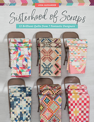 Sisterhood of Scraps: 12 Brilliant Quilts from 7 Fantastic Designers - Lissa Alexander