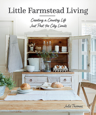 Little Farmstead Living: Creating a Country Life Just Past the City Limits - Julie Thomas