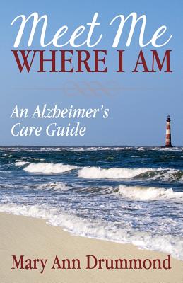 Meet Me Where I Am: An Alzheimer's Care Guide - Mary Ann Drummond