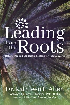 Leading from the Roots: Nature-Inspired Leadership Lessons for Today's World - Kathleen E. Allen