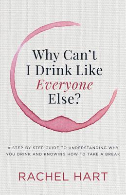 Why Can't I Drink Like Everyone Else: A Step-By-Step Guide to Understanding Why You Drink and Knowing How to Take a Break - Rachel Hart