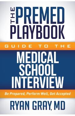 The Premed Playbook Guide to the Medical School Interview: Be Prepared, Perform Well, Get Accepted - Ryan Gray