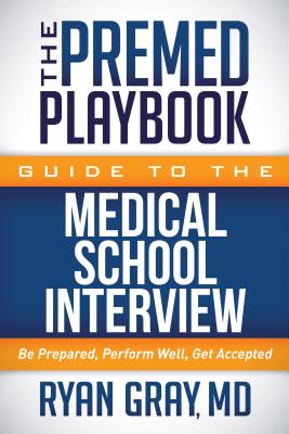 The Premed Playbook Guide to the Medical School Interview: Be Prepared, Perform Well, Get Accepted - Ryan Gray
