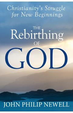 The Rebirthing of God: Christianity's Struggle for New Beginnings - John Philip Newell