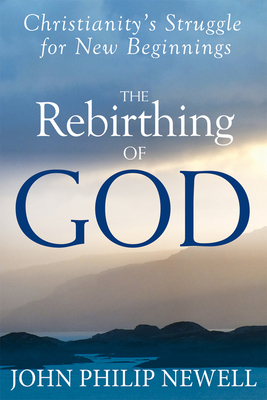 The Rebirthing of God: Christianity's Struggle for New Beginnings - John Philip Newell