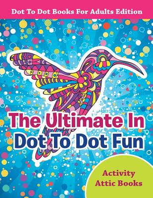 The Ultimate in Dot to Dot Fun - Dot to Dot Books for Adults Edition - Activity Attic Books