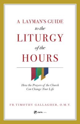 A Layman's Guide to the Liturgy of the Hours: How the Prayers of the Church Can Change Your Life - Fr Timothy Gallagher