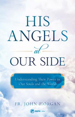 His Angels at Our Side: Understanding Their Power in Our Souls and the World - Fr John Horgan