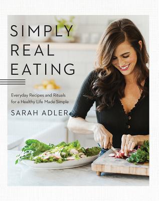 Simply Real Eating: Everyday Recipes and Rituals for a Healthy Life Made Simple - Sarah Adler