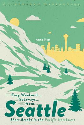 Easy Weekend Getaways from Seattle: Short Breaks in the Pacific Northwest - Anna Katz