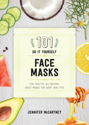 101 DIY Face Masks: Fun, Healthy, All-Natural Sheet Masks for Every Skin Type - Jennifer Mccartney