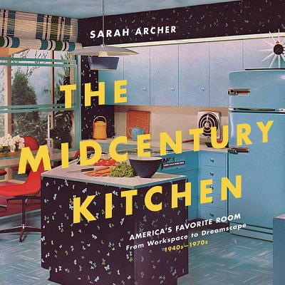 The Midcentury Kitchen: America's Favorite Room, from Workspace to Dreamscape, 1940s-1970s - Sarah Archer