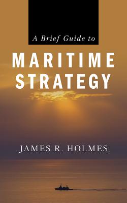A Brief Guide to Maritime Strategy - James R. Holmes