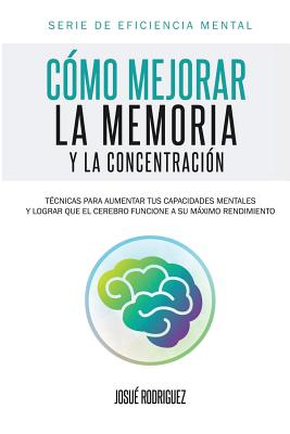 C�mo mejorar la memoria y la concentraci�n: T�cnicas para aumentar tus capacidades mentales y lograr que el cerebro funcione a su m�ximo rendimiento - Josu� Rodriguez