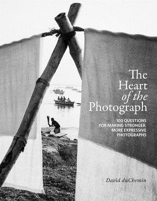The Heart of the Photograph: 100 Questions for Making Stronger, More Expressive Photographs - David Duchemin