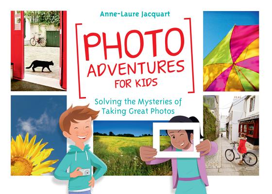 Photo Adventures for Kids: Solving the Mysteries of Taking Great Photos - Anne-laure Jacquart