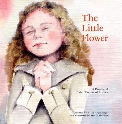 The Little Flower: A Parable of St. Therese of Liseux - Becky Arganbright