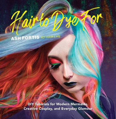 Hair to Dye for: DIY Tutorials for Modern Mermaids, Creative Cosplay, and Everyday Glamour - Ash Fortis