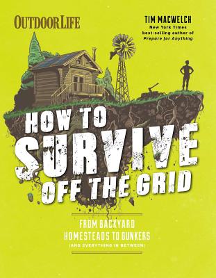 How to Survive Off the Grid: From Backyard Homesteads to Bunkers (and Everything in Between) - Tim Macwelch
