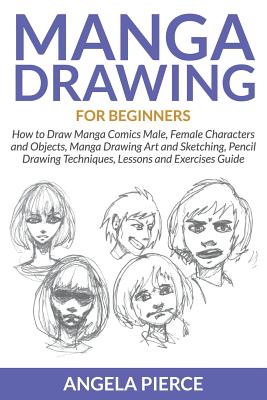 Manga Drawing For Beginners: How to Draw Manga Comics Male, Female Characters and Objects, Manga Drawing Art and Sketching, Pencil Drawing Techniqu - Angela Pierce