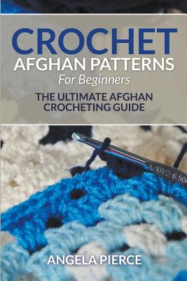 Crochet Afghan Patterns For Beginners: The Ultimate Afghan Crocheting Guide - Angela Pierce