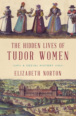 The Hidden Lives of Tudor Women: A Social History - Elizabeth Norton