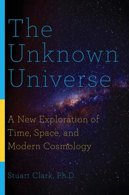 The Unknown Universe: A New Exploration of Time, Space, and Modern Cosmology - Stuart Clark