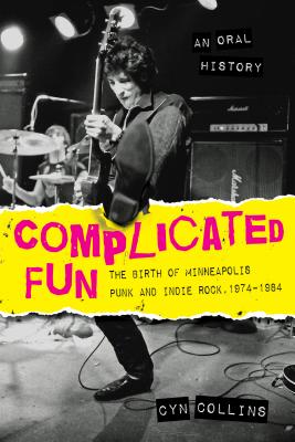 Complicated Fun: The Birth of Minneapolis Punk and Indie Rock, 1974-1984 --- An Oral History - Cyn Collins