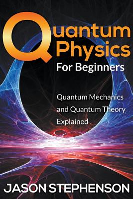Quantum Physics For Beginners: Quantum Mechanics and Quantum Theory Explained - Jason Stephenson