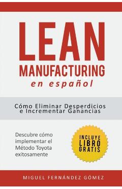 Lean Manufacturing En Espaol: Cmo eliminar desperdicios e incrementar ganancias - Miguel Fernndez Gmez