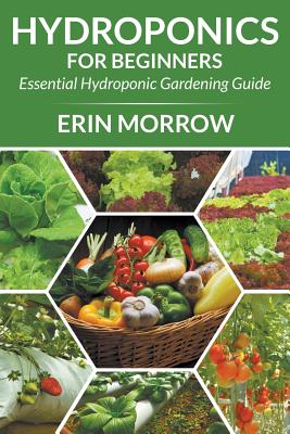 Hydroponics For Beginners: Essential Hydroponic Gardening Guide - Erin Morrow