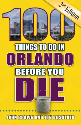 100 Things to Do in Orlando Before You Die, 2nd Edition - John W. Brown