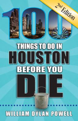 100 Things to Do in Houston Before You Die, 2nd Edition - William Dylan Powell