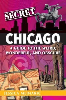 Secret Chicago: A Guide to the Weird, Wonderful, and Obscure - Jessica Mlinaric